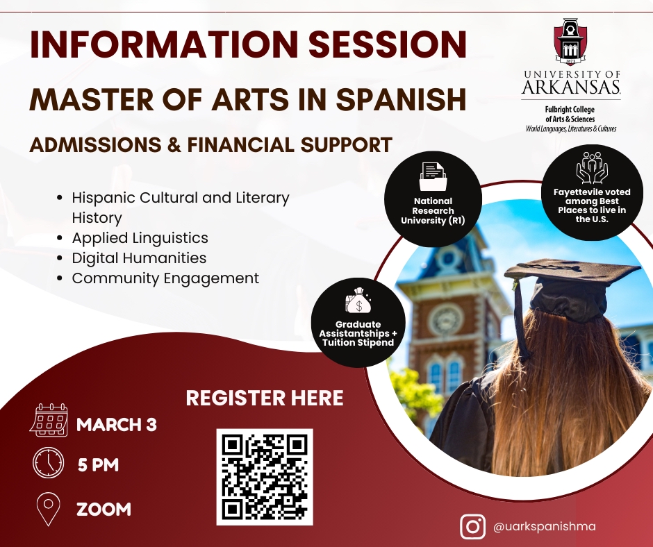 UARK Spanish MA Information Session March 3 flyer. Information Session on the Spanish MA will be held on March 3 at 5 PM over Zoom. Contact lrestr@uark.edu with any questions about the session.
